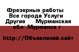 Фрезерные работы  - Все города Услуги » Другие   . Мурманская обл.,Мурманск г.